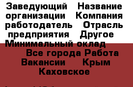 Заведующий › Название организации ­ Компания-работодатель › Отрасль предприятия ­ Другое › Минимальный оклад ­ 30 000 - Все города Работа » Вакансии   . Крым,Каховское